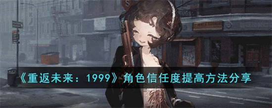 重返未来1999怎么提高角色信任度 重返未来1999角色信任度提高方法分享