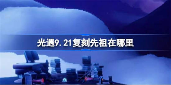 光遇9.21复刻先祖在哪里 光遇9月21日打喷嚏先祖复刻位置介绍