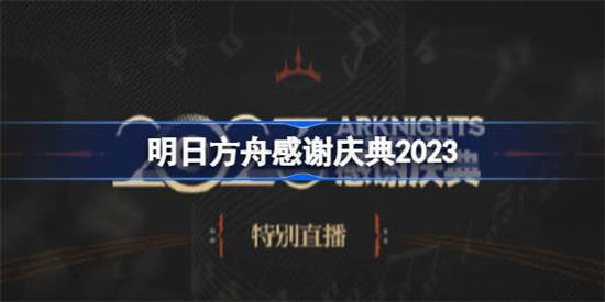 明日方舟感谢庆典2023什么时候开启 明日方舟感谢庆典直播预告内容