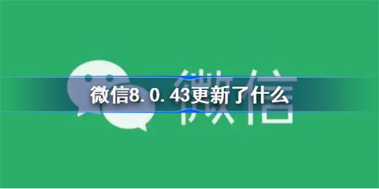 微信8.0.43更新了什么 微信8.0.43更新内容介绍