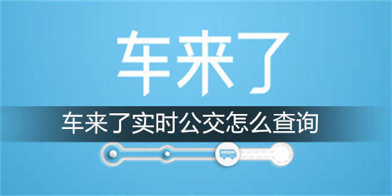 车来了实时公交怎么查询 车来了查询实时公交信息教程