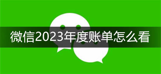 微信2023年度账单怎么看 微信2023年度账单查看方法介绍